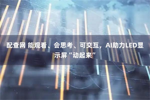 配查网 能观看、会思考、可交互,AI助力LED显示屏“动起来”