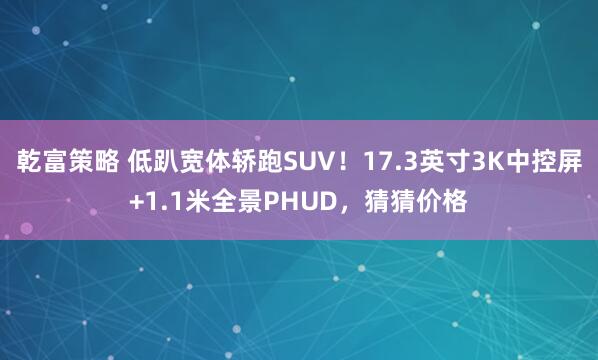 乾富策略 低趴宽体轿跑SUV！17.3英寸3K中控屏+1.1米全景PHUD，猜猜价格