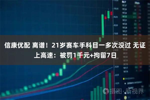 信康优配 离谱！21岁赛车手科目一多次没过 无证上高速：被罚1千元+拘留7日
